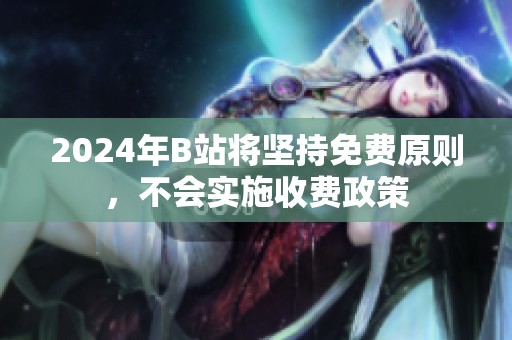 2024年B站将坚持免费原则，不会实施收费政策