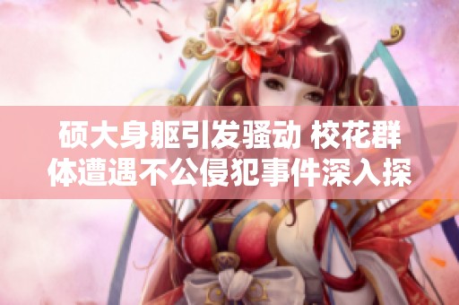 硕大身躯引发骚动 校花群体遭遇不公侵犯事件深入探讨
