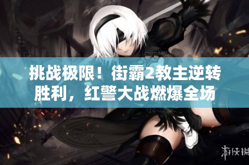 挑战极限！街霸2教主逆转胜利，红警大战燃爆全场