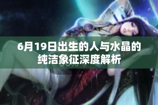 6月19日出生的人与水晶的纯洁象征深度解析