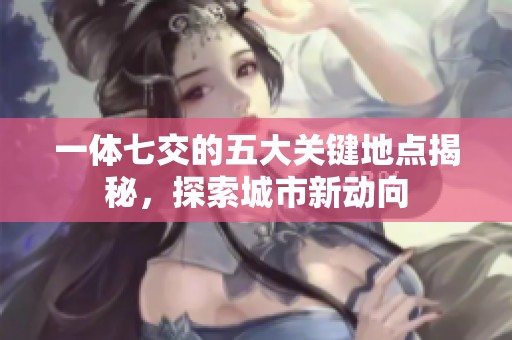 一体七交的五大关键地点揭秘，探索城市新动向