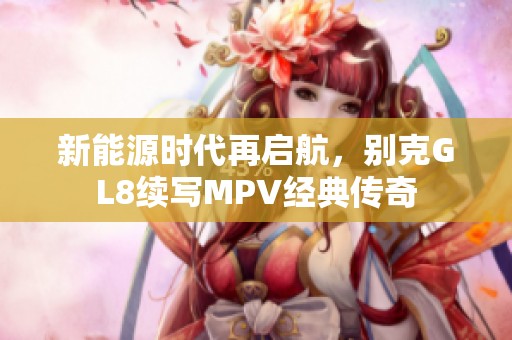 新能源时代再启航，别克GL8续写MPV经典传奇