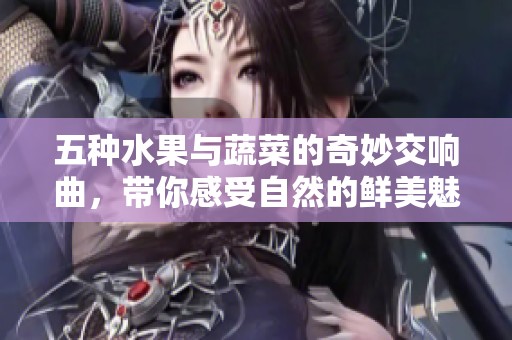 五种水果与蔬菜的奇妙交响曲，带你感受自然的鲜美魅力