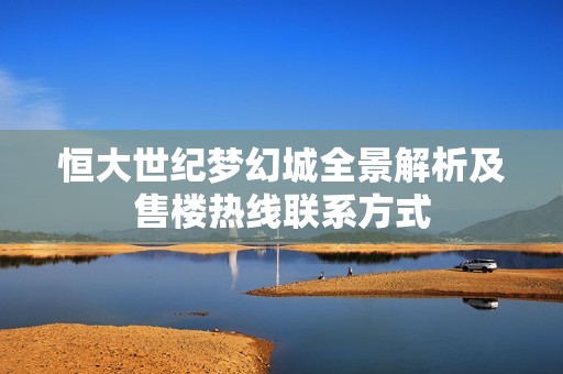 恒大世纪梦幻城全景解析及售楼热线联系方式