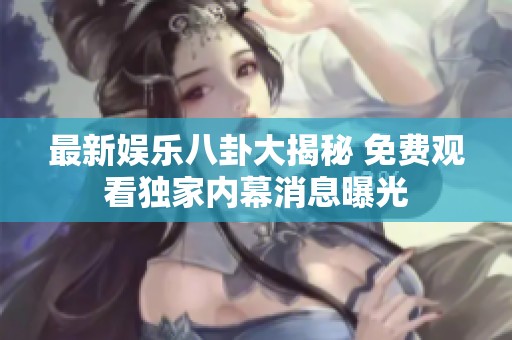 最新娱乐八卦大揭秘 免费观看独家内幕消息曝光
