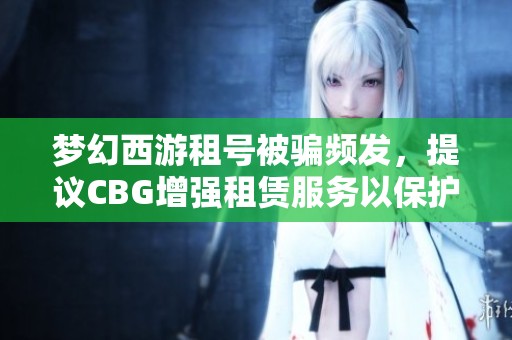 梦幻西游租号被骗频发，提议CBG增强租赁服务以保护玩家权益