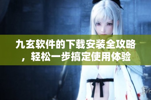 九玄软件的下载安装全攻略，轻松一步搞定使用体验