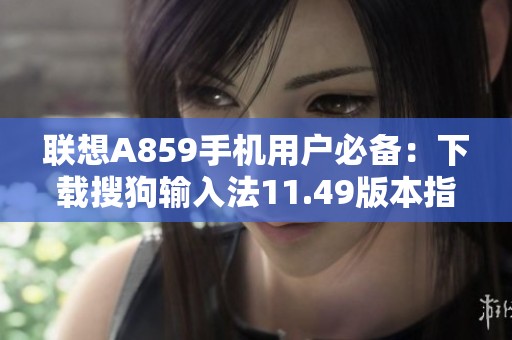 联想A859手机用户必备：下载搜狗输入法11.49版本指南