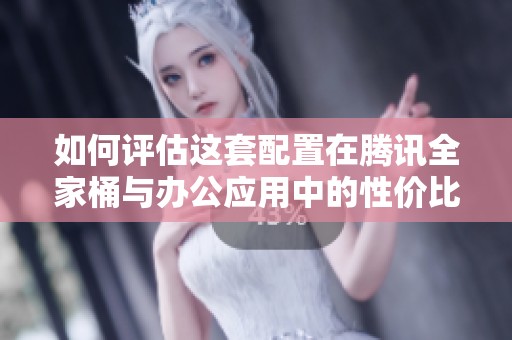 如何评估这套配置在腾讯全家桶与办公应用中的性价比
