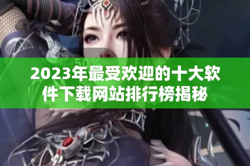 2023年最受欢迎的十大软件下载网站排行榜揭秘