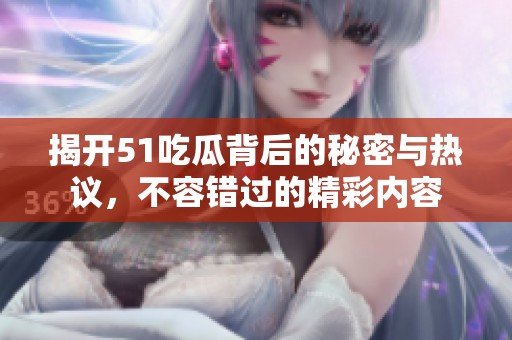揭开51吃瓜背后的秘密与热议，不容错过的精彩内容