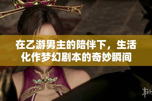 在乙游男主的陪伴下，生活化作梦幻剧本的奇妙瞬间