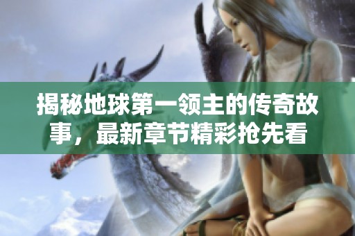 揭秘地球第一领主的传奇故事，最新章节精彩抢先看