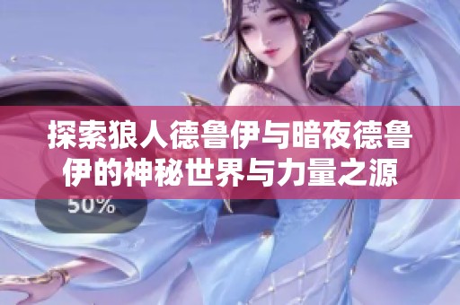 探索狼人德鲁伊与暗夜德鲁伊的神秘世界与力量之源