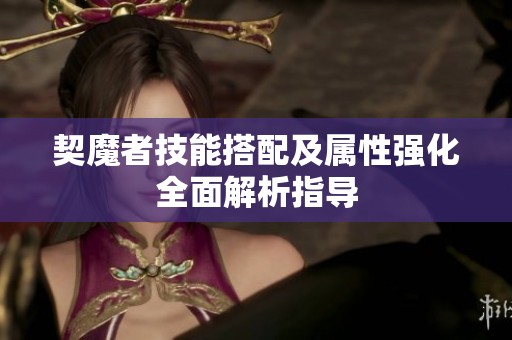 契魔者技能搭配及属性强化全面解析指导