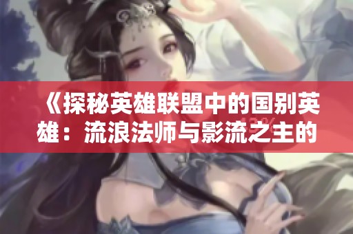 《探秘英雄联盟中的国别英雄：流浪法师与影流之主的魅力对比》