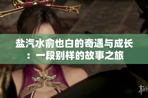 盐汽水俞也白的奇遇与成长：一段别样的故事之旅