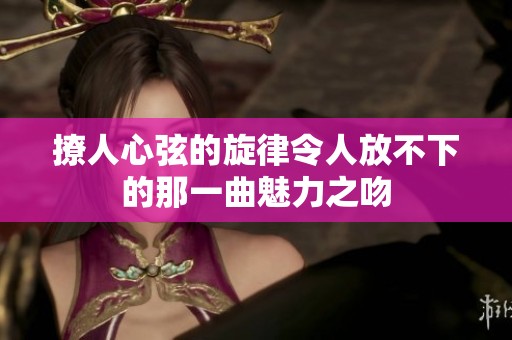 撩人心弦的旋律令人放不下的那一曲魅力之吻