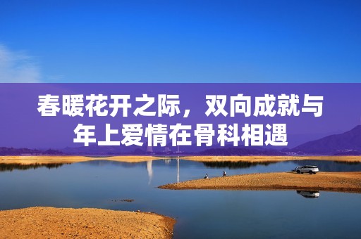春暖花开之际，双向成就与年上爱情在骨科相遇