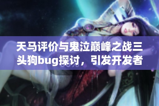 天马评价与鬼泣巅峰之战三头狗bug探讨，引发开发者沉默解析