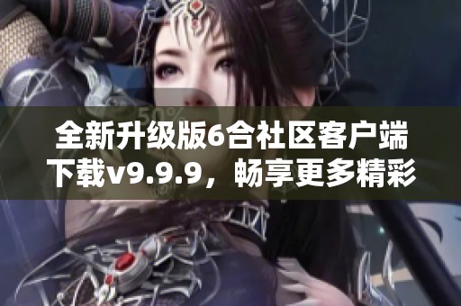 全新升级版6合社区客户端下载v9.9.9，畅享更多精彩功能