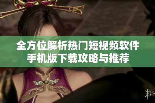 全方位解析热门短视频软件手机版下载攻略与推荐