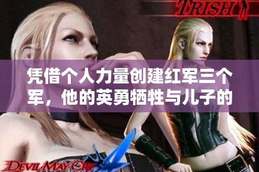 凭借个人力量创建红军三个军，他的英勇牺牲与儿子的辉煌成就