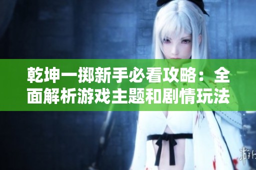 乾坤一掷新手必看攻略：全面解析游戏主题和剧情玩法