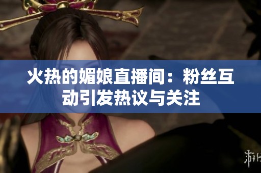 火热的媚娘直播间：粉丝互动引发热议与关注