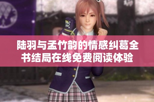 陆羽与孟竹韵的情感纠葛全书结局在线免费阅读体验