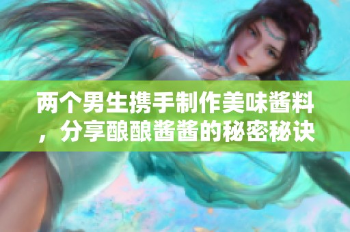 两个男生携手制作美味酱料，分享酿酿酱酱的秘密秘诀