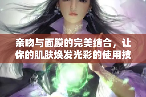 亲吻与面膜的完美结合，让你的肌肤焕发光彩的使用技巧