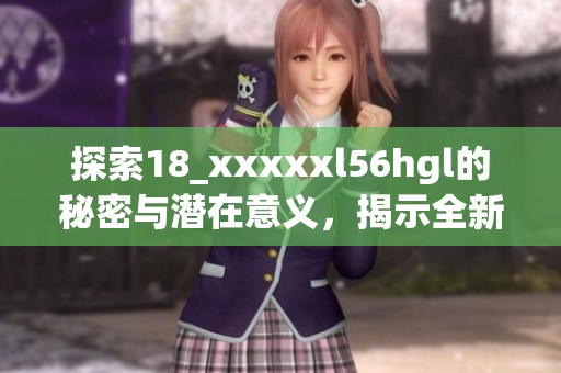 探索18_xxxxxl56hgl的秘密与潜在意义，揭示全新视角