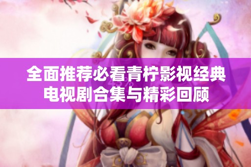全面推荐必看青柠影视经典电视剧合集与精彩回顾