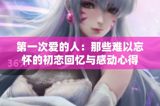 第一次爱的人：那些难以忘怀的初恋回忆与感动心得