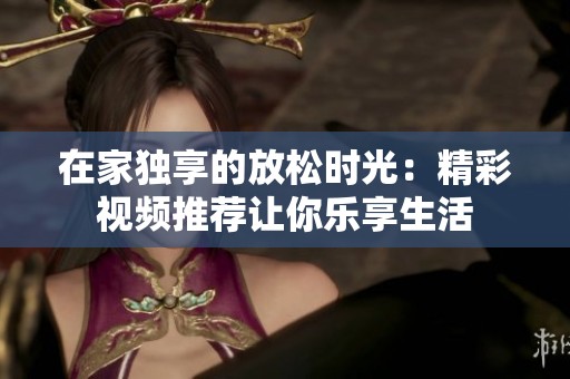 在家独享的放松时光：精彩视频推荐让你乐享生活