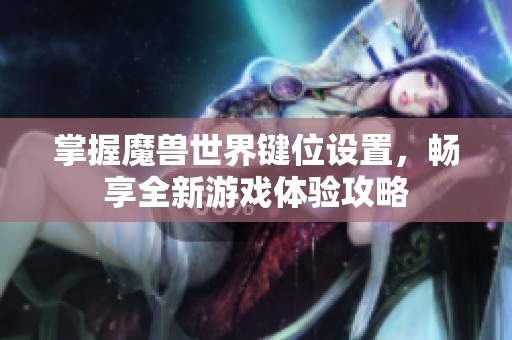 掌握魔兽世界键位设置，畅享全新游戏体验攻略