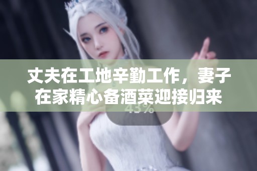 丈夫在工地辛勤工作，妻子在家精心备酒菜迎接归来