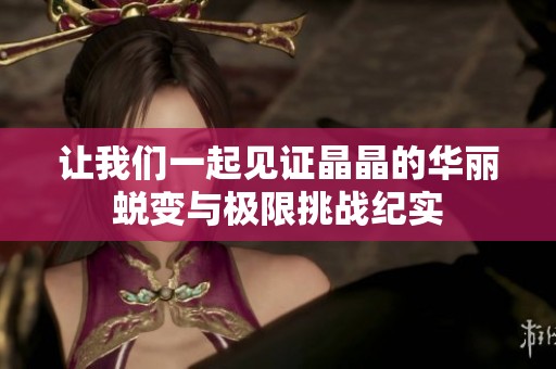 让我们一起见证晶晶的华丽蜕变与极限挑战纪实
