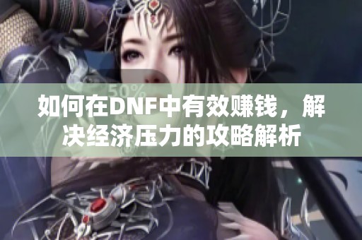如何在DNF中有效赚钱，解决经济压力的攻略解析