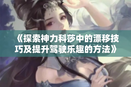 《探索神力科莎中的漂移技巧及提升驾驶乐趣的方法》