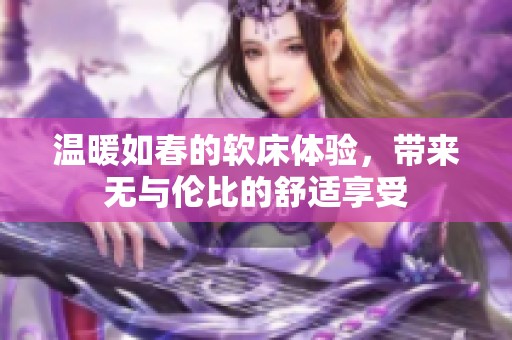 温暖如春的软床体验，带来无与伦比的舒适享受