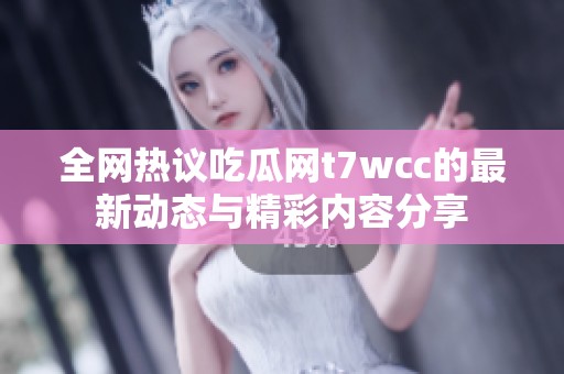 全网热议吃瓜网t7wcc的最新动态与精彩内容分享