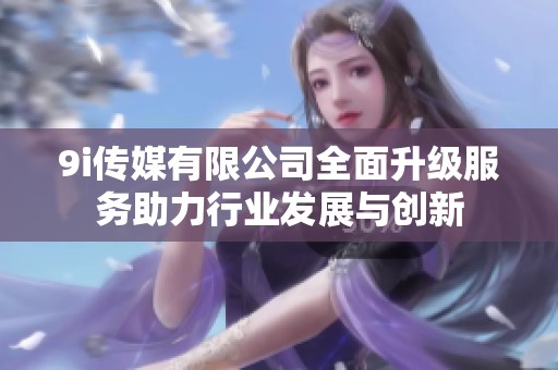 9i传媒有限公司全面升级服务助力行业发展与创新