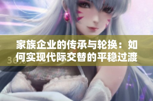 家族企业的传承与轮换：如何实现代际交替的平稳过渡