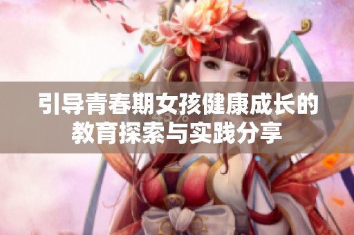 引导青春期女孩健康成长的教育探索与实践分享