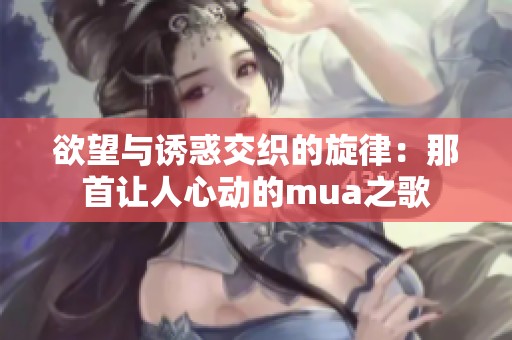 欲望与诱惑交织的旋律：那首让人心动的mua之歌