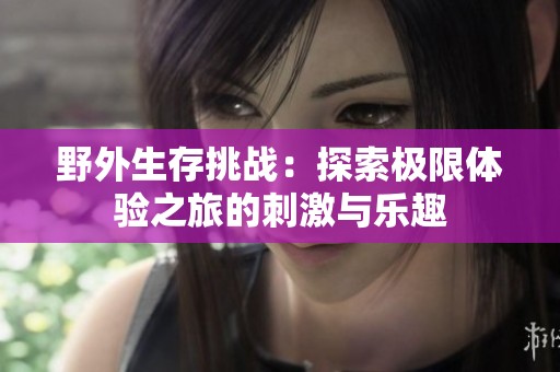 野外生存挑战：探索极限体验之旅的刺激与乐趣