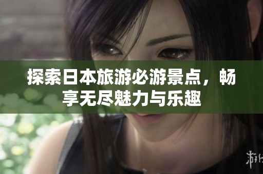 探索日本旅游必游景点，畅享无尽魅力与乐趣
