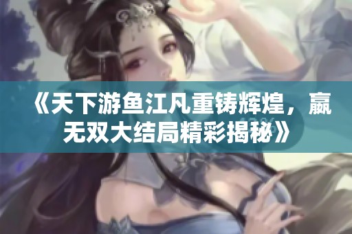 《天下游鱼江凡重铸辉煌，嬴无双大结局精彩揭秘》
